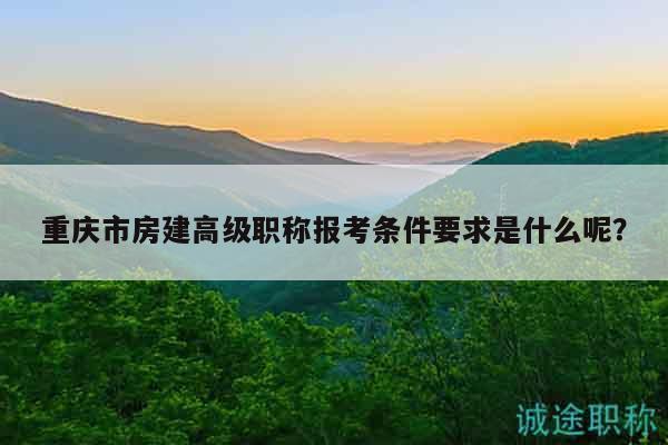 重慶市房建高級(jí)職稱(chēng)報(bào)考條件要求是什么呢？