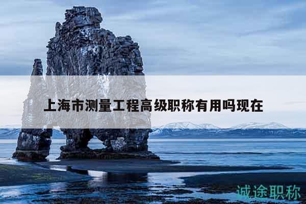 上海市測(cè)量工程高級(jí)職稱(chēng)有用嗎現(xiàn)在
