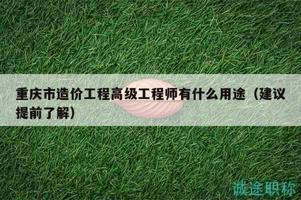 重慶市造價(jià)工程高級(jí)工程師有什么用途（建議提前了解）