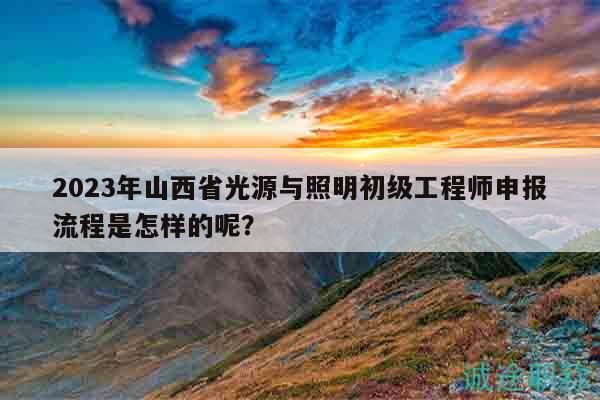 2023年山西省光源與照明初級(jí)工程師申報(bào)流程是怎樣的呢？