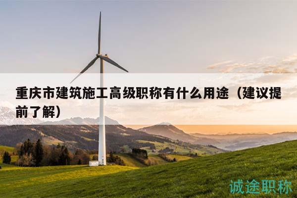 重慶市建筑施工高級(jí)職稱有什么用途（建議提前了解）