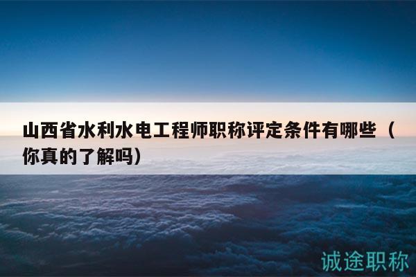山西省水利水電工程師職稱(chēng)評(píng)定條件有哪些（你真的了解嗎）