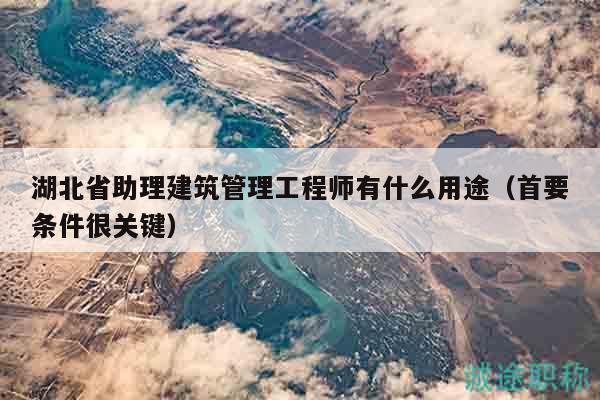湖北省助理建筑管理工程師有什么用途（首要條件很關(guān)鍵）