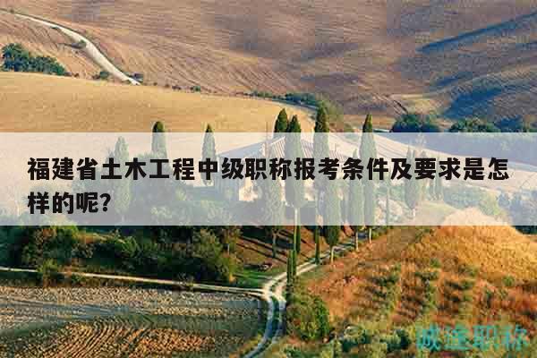福建省土木工程中級(jí)職稱(chēng)報(bào)考條件及要求是怎樣的呢？
