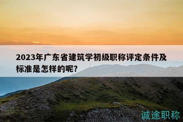2023年廣東省建筑學(xué)初級(jí)職稱評(píng)定條件及標(biāo)準(zhǔn)是怎樣的呢？