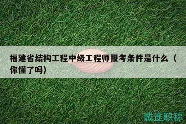 福建省結(jié)構(gòu)工程中級(jí)工程師報(bào)考條件是什么（你懂了嗎）