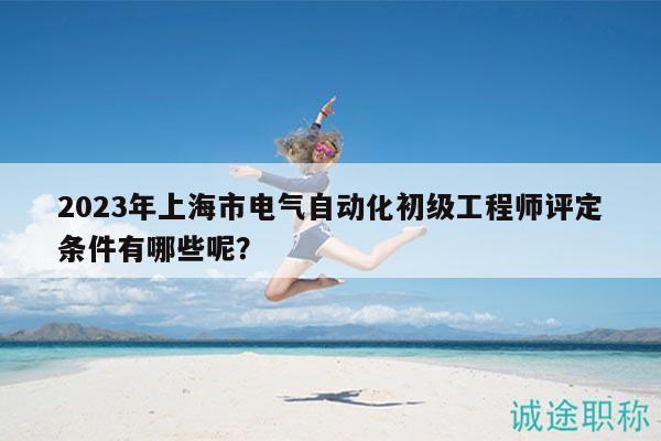 2023年上海市電氣自動(dòng)化初級(jí)工程師評(píng)定條件有哪些呢？