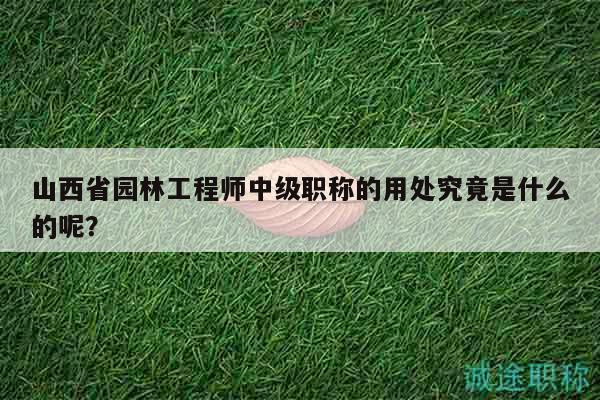 山西省園林工程師中級(jí)職稱的用處究竟是什么的呢？