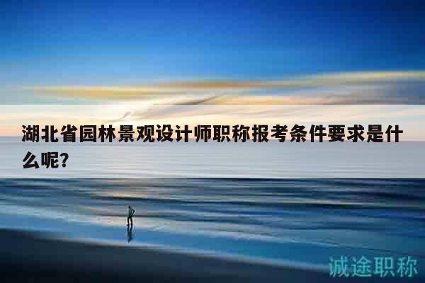 湖北省園林景觀設(shè)計(jì)師職稱報(bào)考條件要求是什么呢？