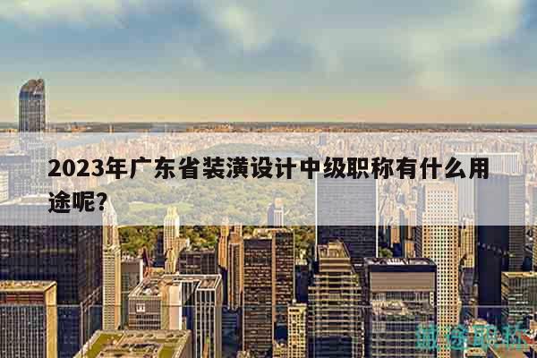 2023年廣東省裝潢設計中級職稱有什么用途呢？