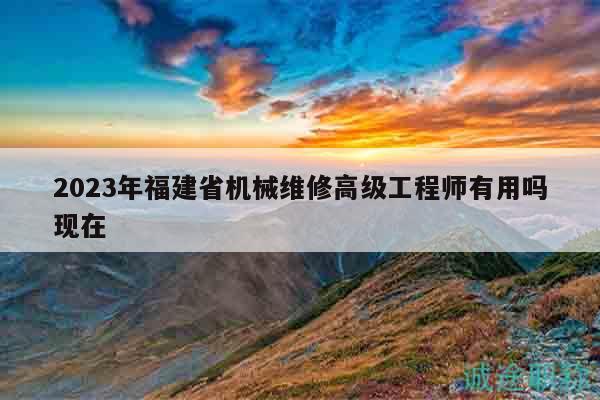 2023年福建省機械維修高級工程師有用嗎現(xiàn)在
