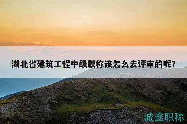 湖北省建筑工程中級(jí)職稱該怎么去評(píng)審的呢？