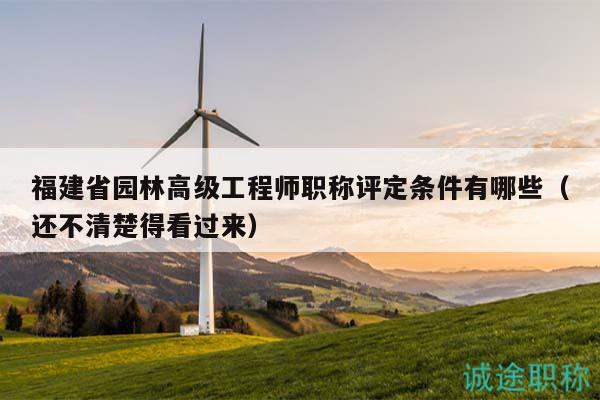 福建省園林高級工程師職稱評定條件有哪些（還不清楚得看過來）