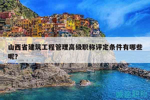 山西省建筑工程管理高級(jí)職稱評(píng)定條件有哪些呢？