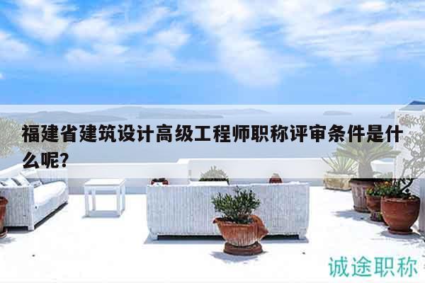 福建省建筑設(shè)計(jì)高級工程師職稱評審條件是什么呢？
