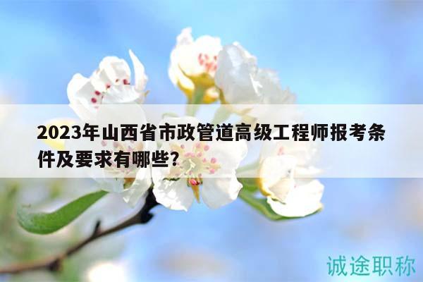 2023年山西省市政管道高級(jí)工程師報(bào)考條件及要求有哪些？