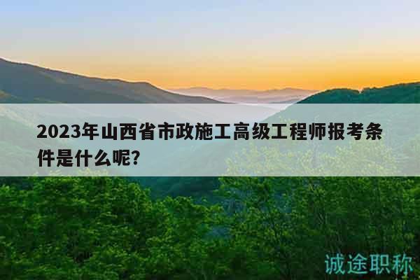2023年山西省市政施工高級工程師報(bào)考條件是什么呢？
