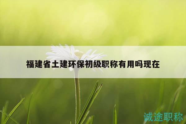 福建省土建環(huán)保初級職稱有用嗎現(xiàn)在