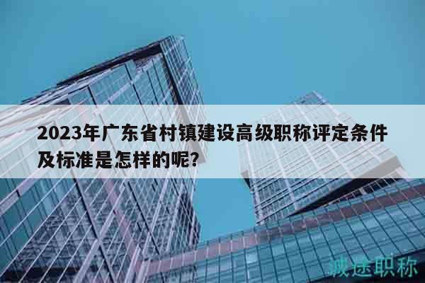 2023年廣東省村鎮(zhèn)建設(shè)高級職稱評定條件及標準是怎樣的呢？