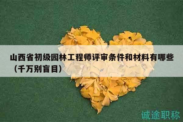 山西省初級園林工程師評審條件和材料有哪些（千萬別盲目）