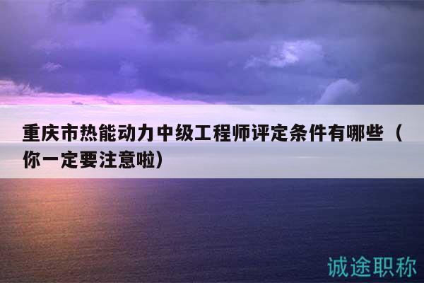 重慶市熱能動(dòng)力中級(jí)工程師評(píng)定條件有哪些（你一定要注意啦）