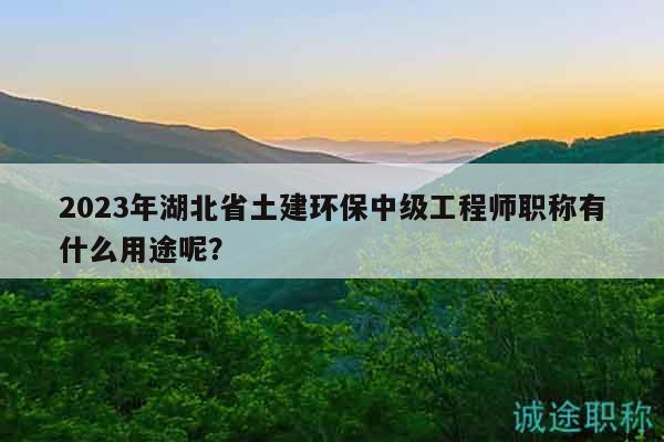 2023年湖北省土建環(huán)保中級工程師職稱有什么用途呢？