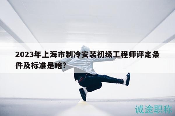 2023年上海市制冷安裝初級(jí)工程師評(píng)定條件及標(biāo)準(zhǔn)是啥？