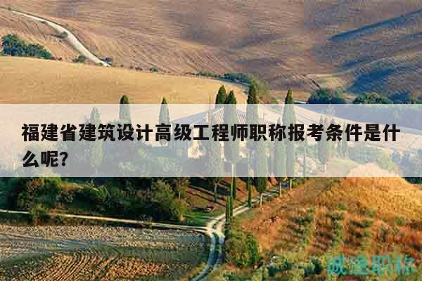 福建省建筑設(shè)計(jì)高級(jí)工程師職稱報(bào)考條件是什么呢？