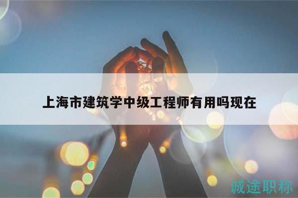 上海市建筑學(xué)中級(jí)工程師有用嗎現(xiàn)在