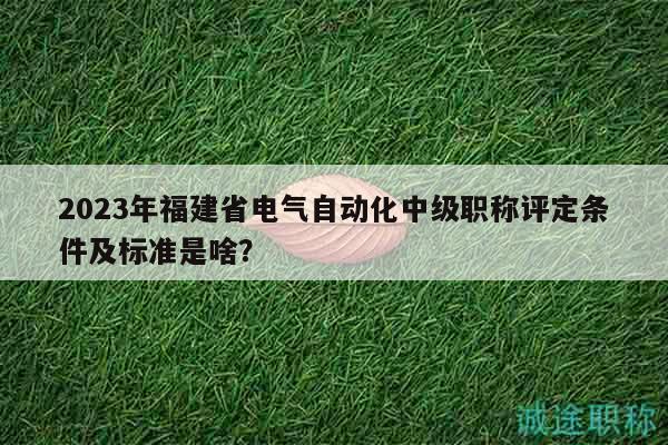 2023年福建省電氣自動化中級職稱評定條件及標(biāo)準(zhǔn)是啥？