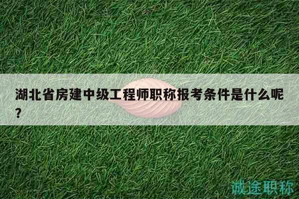 湖北省房建中級工程師職稱報考條件是什么呢？