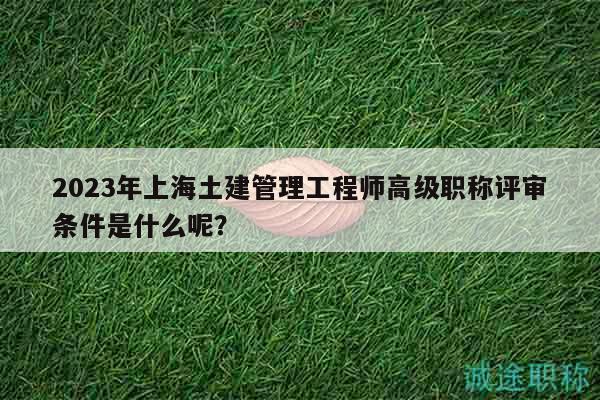 2023年上海土建管理工程師高級(jí)職稱評(píng)審條件是什么呢？