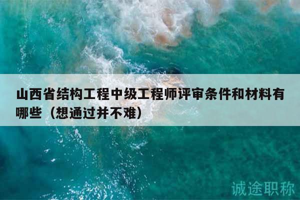 山西省結(jié)構(gòu)工程中級(jí)工程師評(píng)審條件和材料有哪些（想通過(guò)并不難）