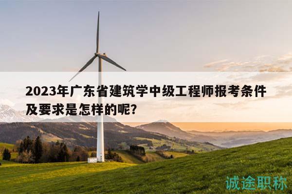 2023年廣東省建筑學(xué)中級(jí)工程師報(bào)考條件及要求是怎樣的呢？