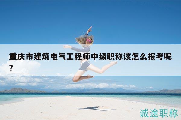 重慶市建筑電氣工程師中級(jí)職稱該怎么報(bào)考呢？