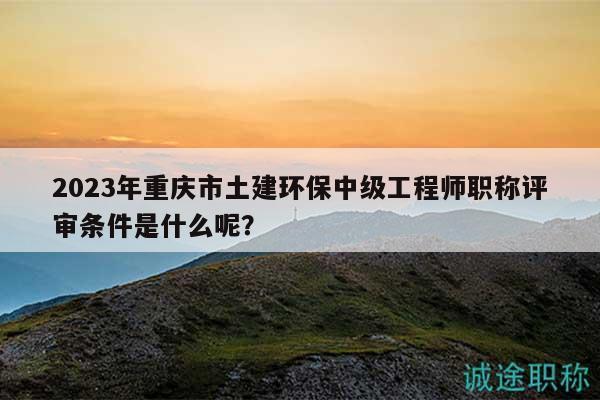 2023年重慶市土建環(huán)保中級(jí)工程師職稱評(píng)審條件是什么呢？