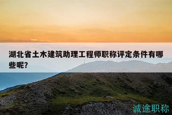 湖北省土木建筑助理工程師職稱評定條件有哪些呢？