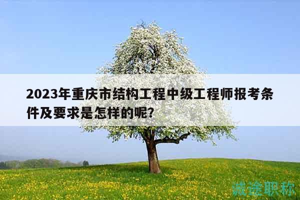 2023年重慶市結(jié)構(gòu)工程中級工程師報考條件及要求是怎樣的呢？