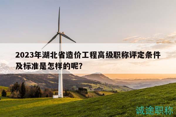 2023年湖北省造價工程高級職稱評定條件及標準是怎樣的呢？