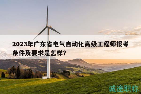 2023年廣東省電氣自動(dòng)化高級工程師報(bào)考條件及要求是怎樣？