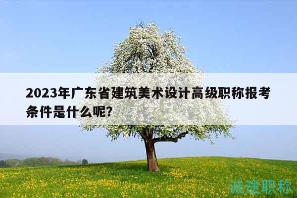 2023年廣東省建筑美術設計高級職稱報考條件是什么呢？