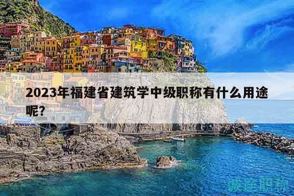 2023年福建省建筑學(xué)中級職稱有什么用途呢？