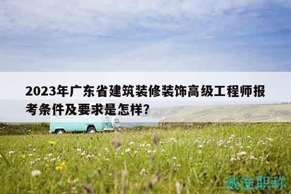 2023年廣東省建筑裝修裝飾高級工程師報考條件及要求是怎樣？
