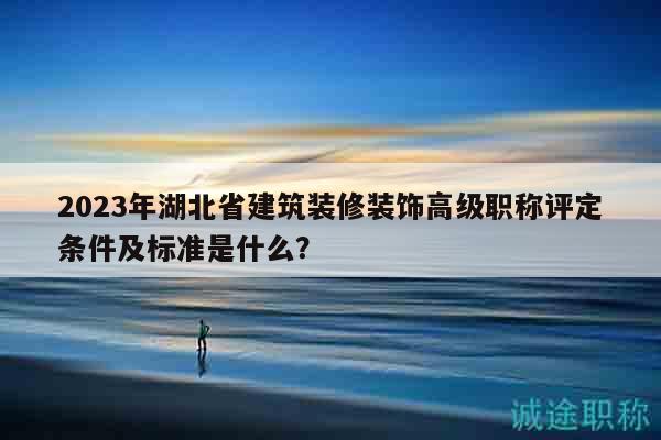 2023年湖北省建筑裝修裝飾高級職稱評定條件及標(biāo)準(zhǔn)是什么？