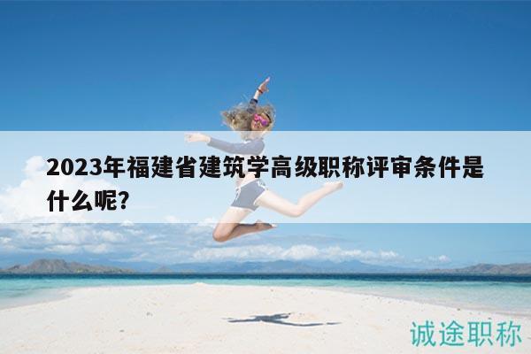 2023年福建省建筑學(xué)高級職稱評審條件是什么呢？