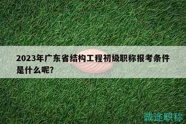 2023年廣東省結(jié)構(gòu)工程初級(jí)職稱報(bào)考條件是什么呢？
