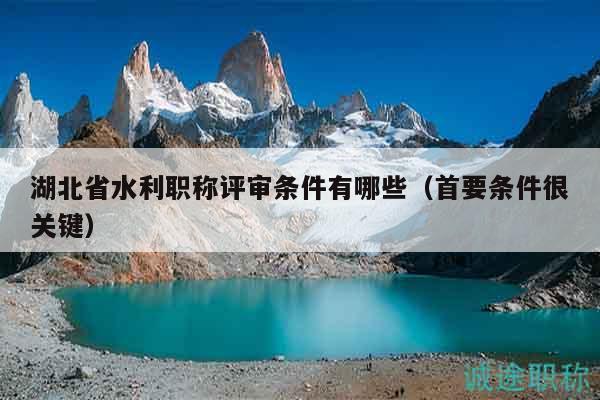 湖北省水利職稱評審條件有哪些（首要條件很關(guān)鍵）