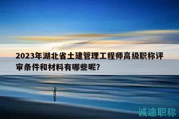 2023年湖北省土建管理工程師高級(jí)職稱評(píng)審條件和材料有哪些呢？