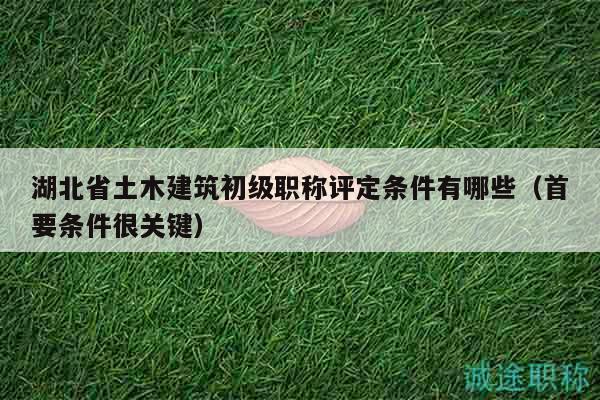 湖北省土木建筑初級職稱評定條件有哪些（首要條件很關(guān)鍵）