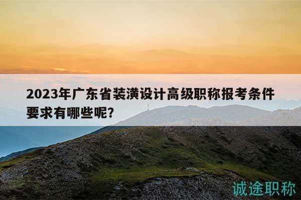 2023年廣東省裝潢設(shè)計(jì)高級(jí)職稱報(bào)考條件要求有哪些呢？